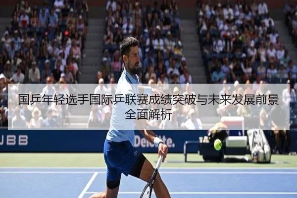 国乒年轻选手国际乒联赛成绩突破与未来发展前景全面解析