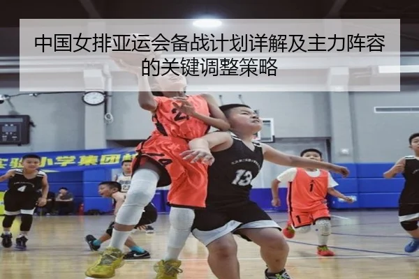 中国女排亚运会备战计划详解及主力阵容的关键调整策略